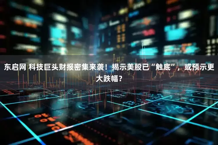 东启网 科技巨头财报密集来袭！揭示美股已“触底”，或预示更大跌幅？