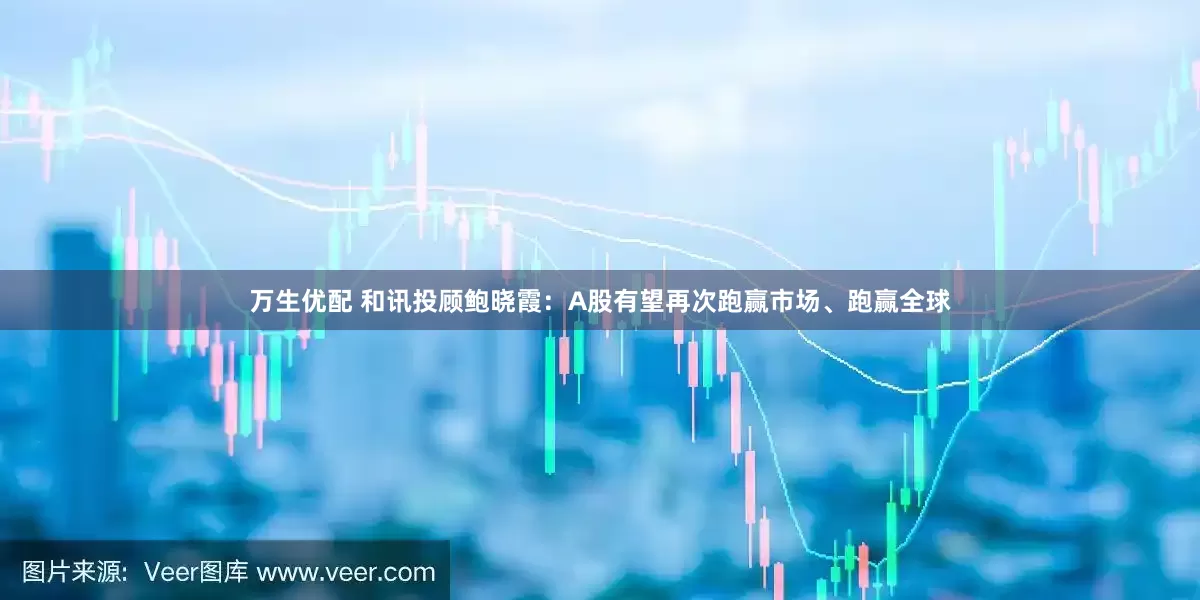 万生优配 和讯投顾鲍晓霞：A股有望再次跑赢市场、跑赢全球