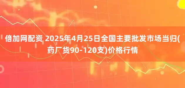倍加网配资 2025年4月25日全国主要批发市场当归(药厂货90-120支)价格行情