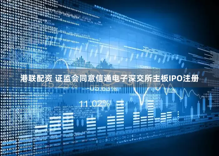 港联配资 证监会同意信通电子深交所主板IPO注册