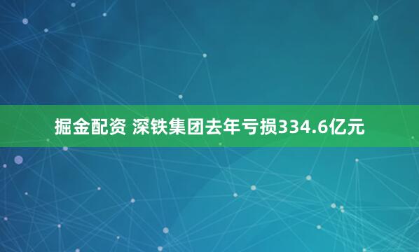 掘金配资 深铁集团去年亏损334.6亿元
