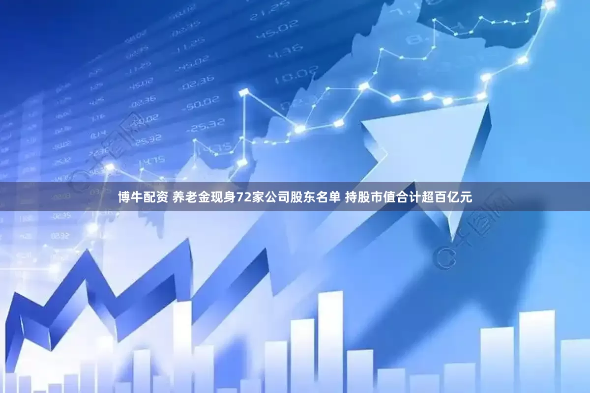 博牛配资 养老金现身72家公司股东名单 持股市值合计超百亿元