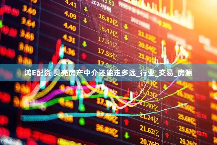 鸿E配资 贝壳房产中介还能走多远_行业_交易_房源