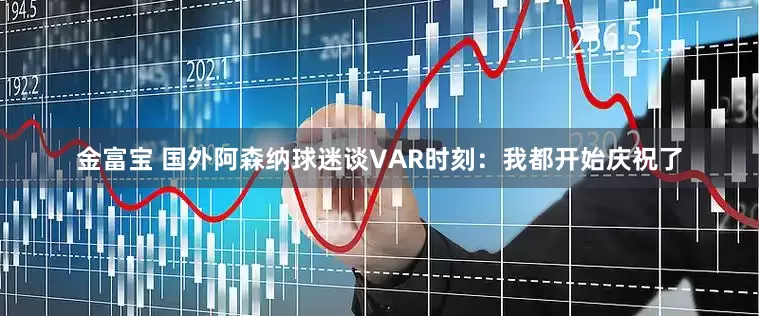 金富宝 国外阿森纳球迷谈VAR时刻:我都开始庆祝了