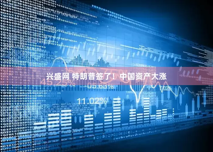 兴盛网 特朗普签了！中国资产大涨