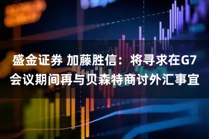 盛金证券 加藤胜信：将寻求在G7会议期间再与贝森特商讨外汇事宜