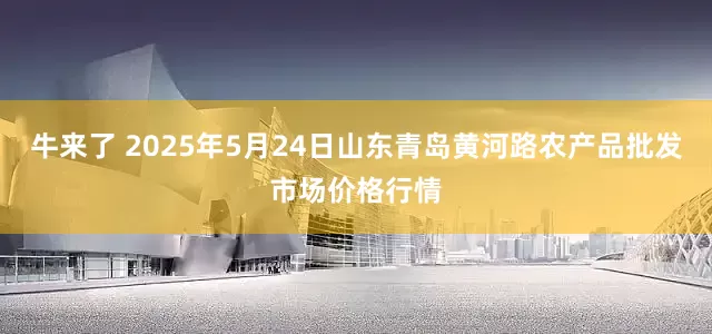 牛来了 2025年5月24日山东青岛黄河路农产品批发市场价格行情