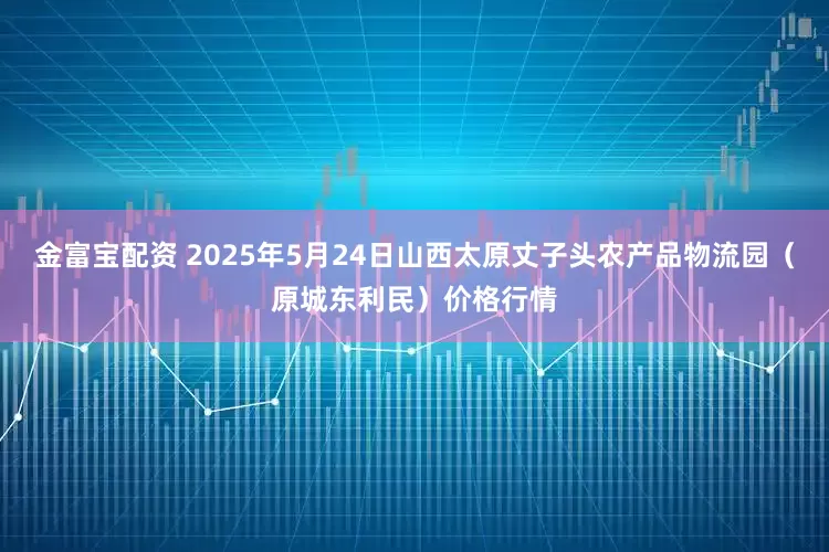 金富宝配资 2025年5月24日山西太原丈子头农产品物流园（原城东利民）价格行情