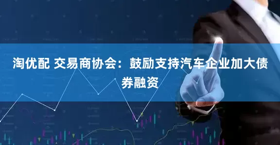淘优配 交易商协会：鼓励支持汽车企业加大债券融资