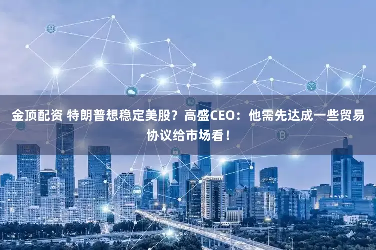 金顶配资 特朗普想稳定美股？高盛CEO：他需先达成一些贸易协议给市场看！