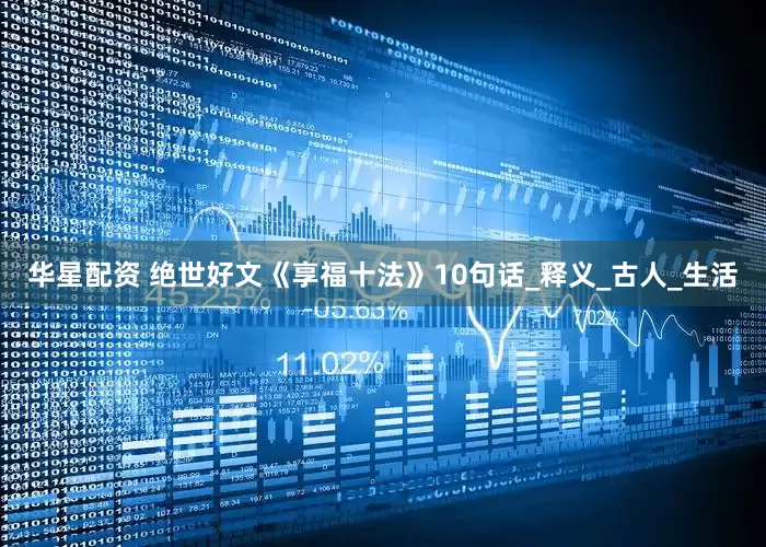 华星配资 绝世好文《享福十法》10句话_释义_古人_生活