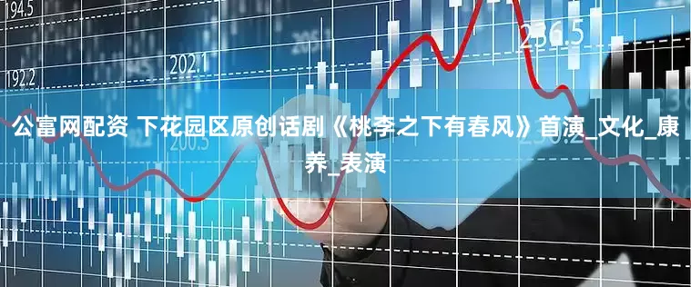 公富网配资 下花园区原创话剧《桃李之下有春风》首演_文化_康养_表演