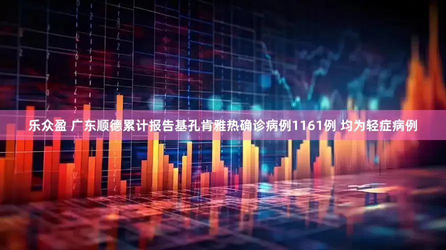 乐众盈 广东顺德累计报告基孔肯雅热确诊病例1161例 均为轻症病例