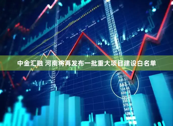 中金汇融 河南将再发布一批重大项目建设白名单