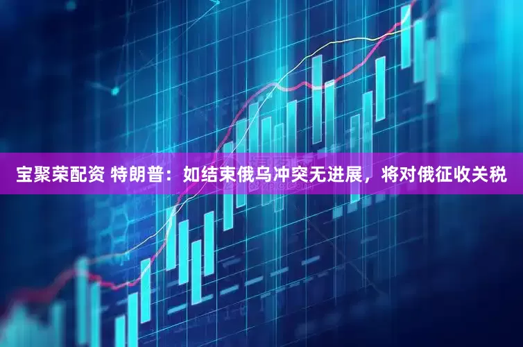 宝聚荣配资 特朗普：如结束俄乌冲突无进展，将对俄征收关税