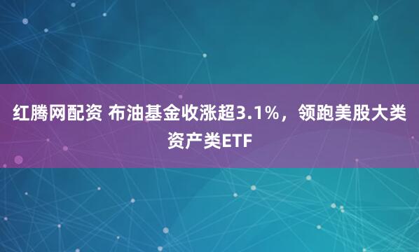 红腾网配资 布油基金收涨超3.1%，领跑美股大类资产类ETF