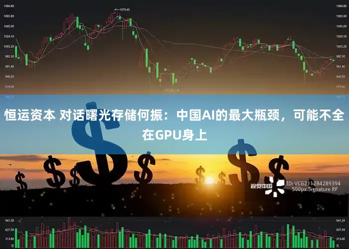 恒运资本 对话曙光存储何振：中国AI的最大瓶颈，可能不全在GPU身上
