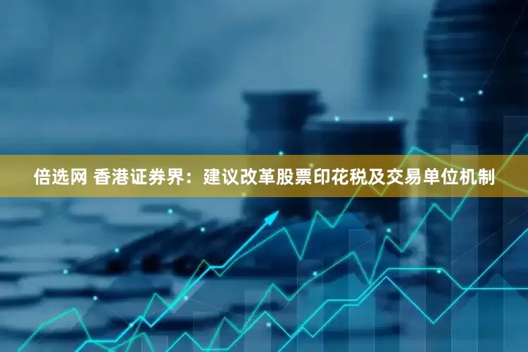 倍选网 香港证券界：建议改革股票印花税及交易单位机制