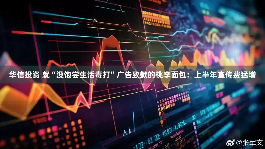 华信投资 就“没饱尝生活毒打”广告致歉的桃李面包：上半年宣传费猛增