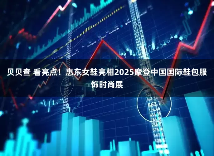 贝贝查 看亮点！惠东女鞋亮相2025摩登中国国际鞋包服饰时尚展