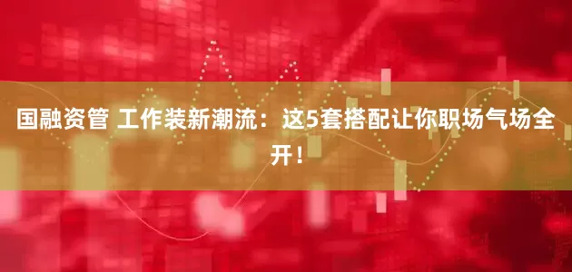 国融资管 工作装新潮流：这5套搭配让你职场气场全开！