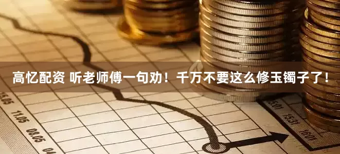 高忆配资 听老师傅一句劝！千万不要这么修玉镯子了！