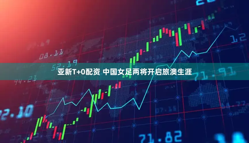 亚新T+0配资 中国女足两将开启旅澳生涯