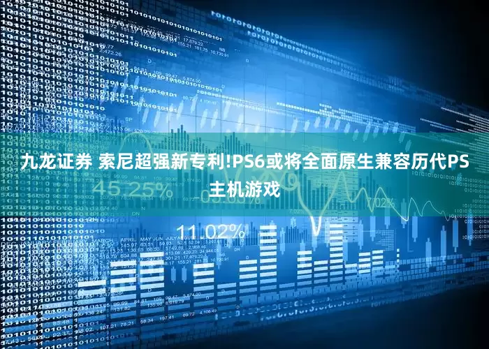 九龙证券 索尼超强新专利!PS6或将全面原生兼容历代PS主机游戏