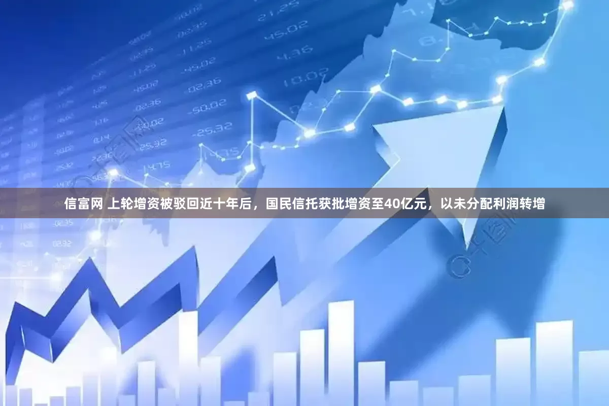 信富网 上轮增资被驳回近十年后，国民信托获批增资至40亿元，以未分配利润转增